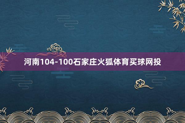 河南104-100石家庄火狐体育买球网投