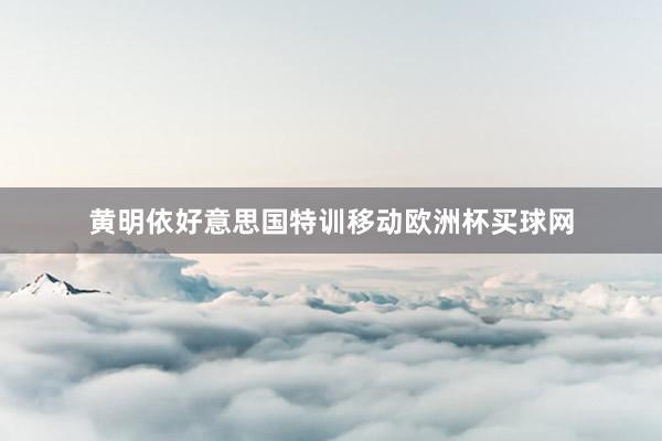 黄明依好意思国特训移动欧洲杯买球网