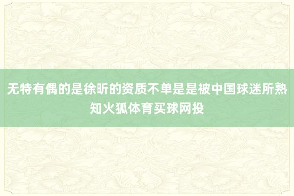 无特有偶的是徐昕的资质不单是是被中国球迷所熟知火狐体育买球网投