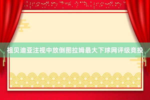 祖贝迪亚注视中放倒图拉姆最大下球网评级竞投