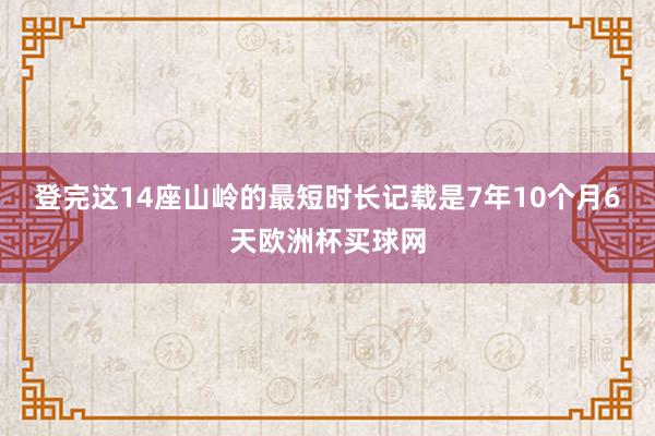 登完这14座山岭的最短时长记载是7年10个月6天欧洲杯买球网