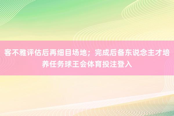 客不雅评估后再细目场地；完成后备东说念主才培养任务球王会体育投注登入