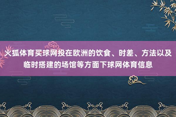 火狐体育买球网投在欧洲的饮食、时差、方法以及临时搭建的场馆等方面下球网体育信息
