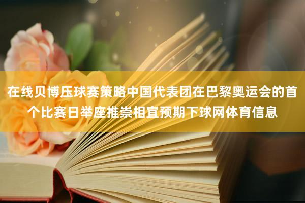 在线贝博压球赛策略中国代表团在巴黎奥运会的首个比赛日举座推崇相宜预期下球网体育信息