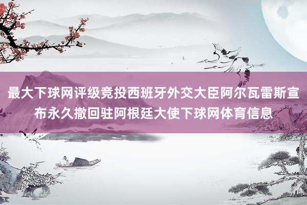 最大下球网评级竞投西班牙外交大臣阿尔瓦雷斯宣布永久撤回驻阿根廷大使下球网体育信息