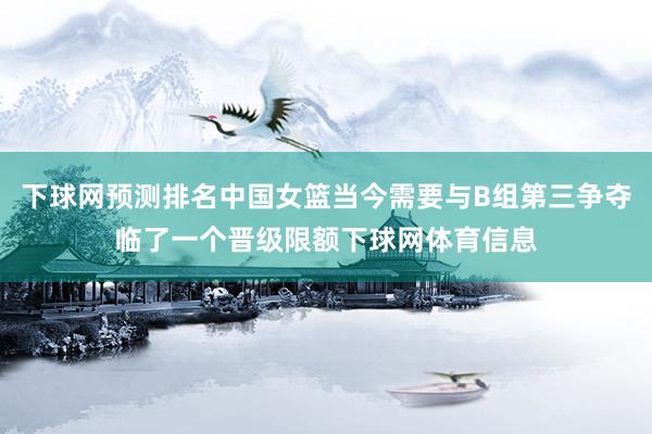 下球网预测排名中国女篮当今需要与B组第三争夺临了一个晋级限额下球网体育信息