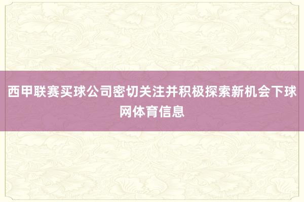 西甲联赛买球公司密切关注并积极探索新机会下球网体育信息