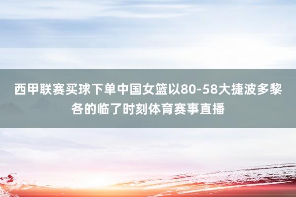 西甲联赛买球下单中国女篮以80-58大捷波多黎各的临了时刻体育赛事直播