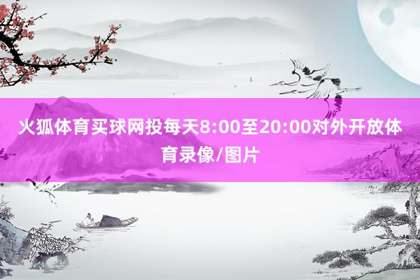 火狐体育买球网投每天8:00至20:00对外开放体育录像/图片