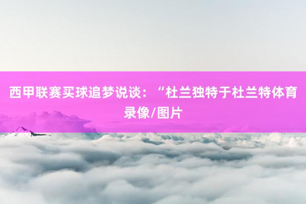 西甲联赛买球追梦说谈：“杜兰独特于杜兰特体育录像/图片