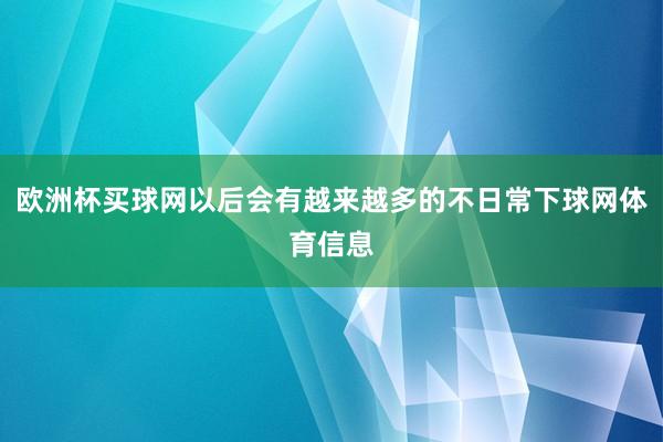 欧洲杯买球网以后会有越来越多的不日常下球网体育信息