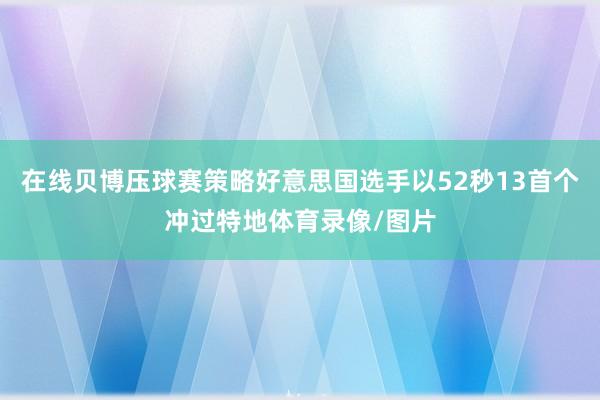 在线贝博压球赛策略好意思国选手以52秒13首个冲过特地体育录像/图片