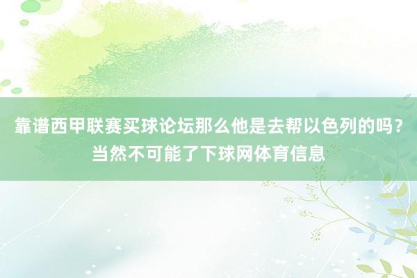 靠谱西甲联赛买球论坛那么他是去帮以色列的吗？当然不可能了下球网体育信息