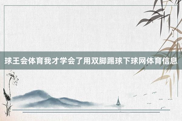 球王会体育我才学会了用双脚踢球下球网体育信息