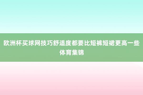 欧洲杯买球网技巧舒适度都要比短裤短裙更高一些体育集锦