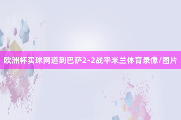 欧洲杯买球网道到巴萨2-2战平米兰体育录像/图片
