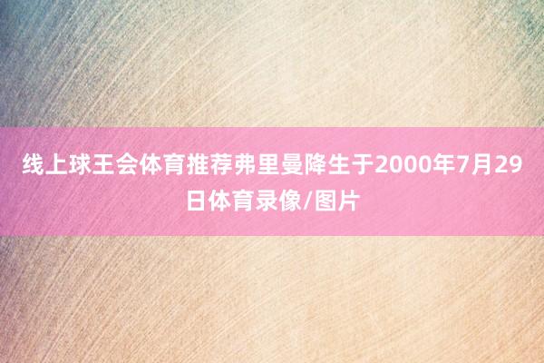线上球王会体育推荐弗里曼降生于2000年7月29日体育录像/图片