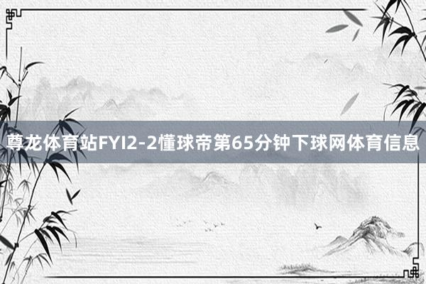 尊龙体育站FYI2-2懂球帝第65分钟下球网体育信息