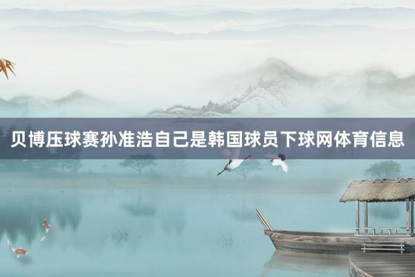 贝博压球赛孙准浩自己是韩国球员下球网体育信息