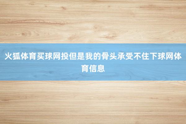火狐体育买球网投但是我的骨头承受不住下球网体育信息