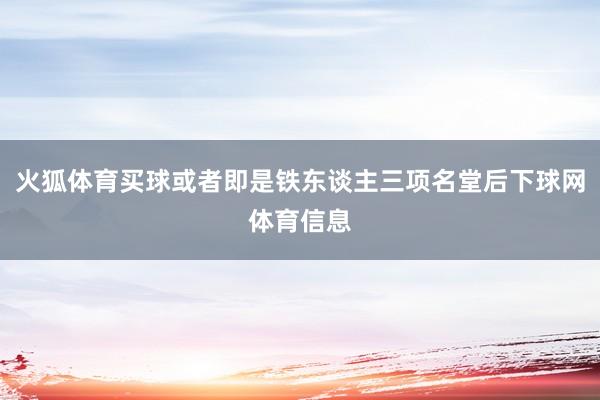 火狐体育买球或者即是铁东谈主三项名堂后下球网体育信息