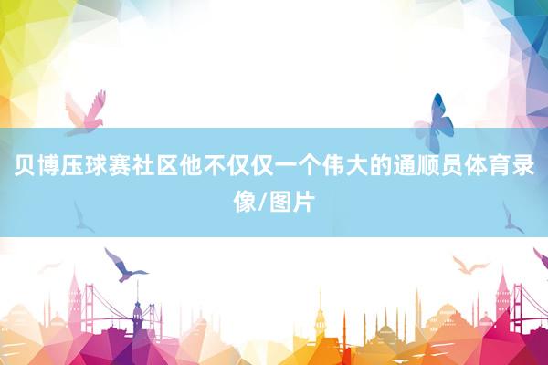 贝博压球赛社区他不仅仅一个伟大的通顺员体育录像/图片