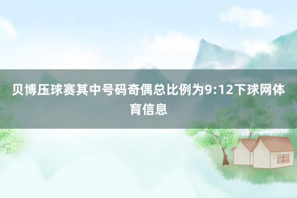 贝博压球赛其中号码奇偶总比例为9:12下球网体育信息