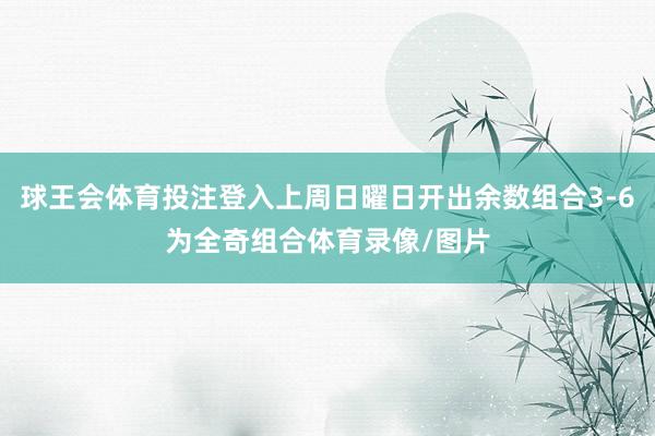 球王会体育投注登入上周日曜日开出余数组合3-6为全奇组合体育录像/图片