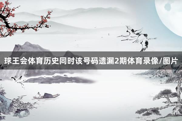球王会体育历史同时该号码遗漏2期体育录像/图片