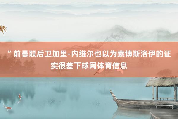 ”前曼联后卫加里-内维尔也以为索博斯洛伊的证实很差下球网体育信息