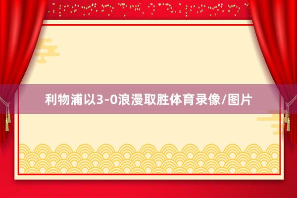 利物浦以3-0浪漫取胜体育录像/图片