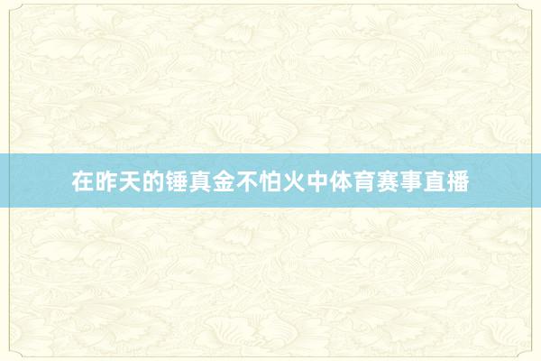 在昨天的锤真金不怕火中体育赛事直播