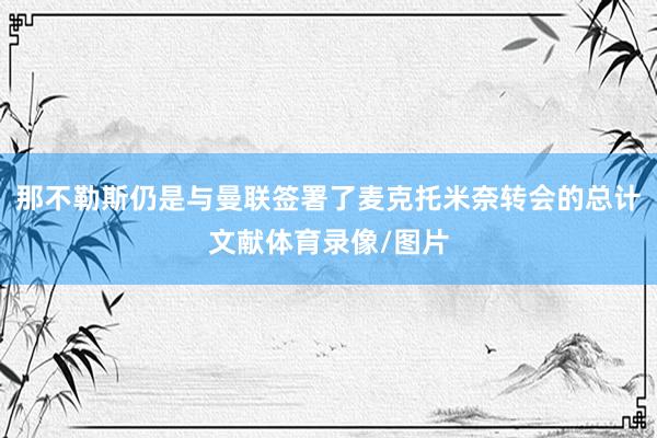 那不勒斯仍是与曼联签署了麦克托米奈转会的总计文献体育录像/图片