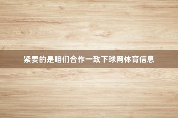 紧要的是咱们合作一致下球网体育信息