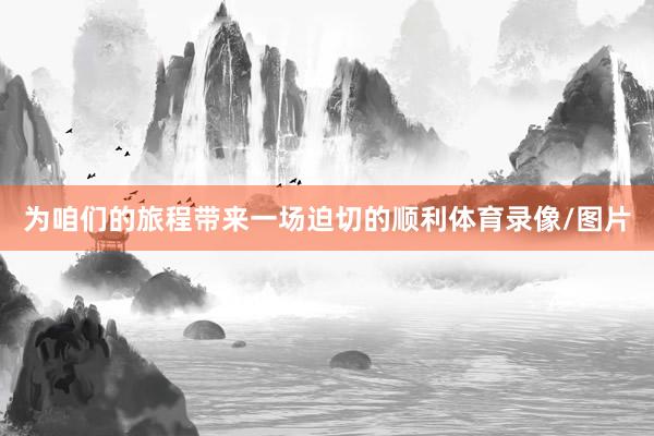 为咱们的旅程带来一场迫切的顺利体育录像/图片