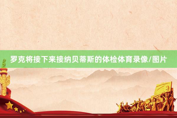罗克将接下来接纳贝蒂斯的体检体育录像/图片