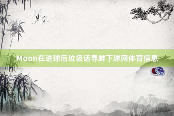 Moon在进球后垃圾话寻衅下球网体育信息