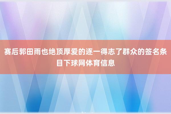 赛后郭田雨也绝顶厚爱的逐一得志了群众的签名条目下球网体育信息