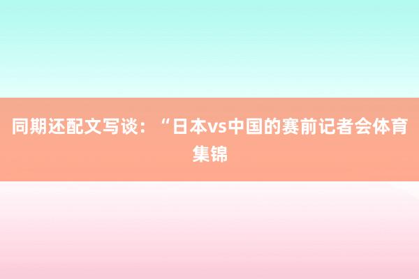 同期还配文写谈：“日本vs中国的赛前记者会体育集锦