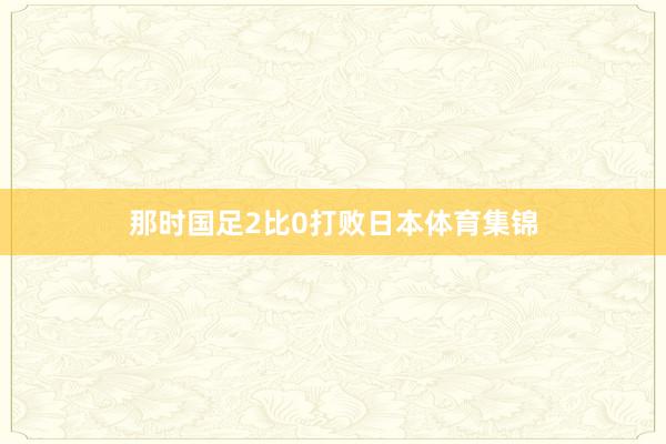 那时国足2比0打败日本体育集锦