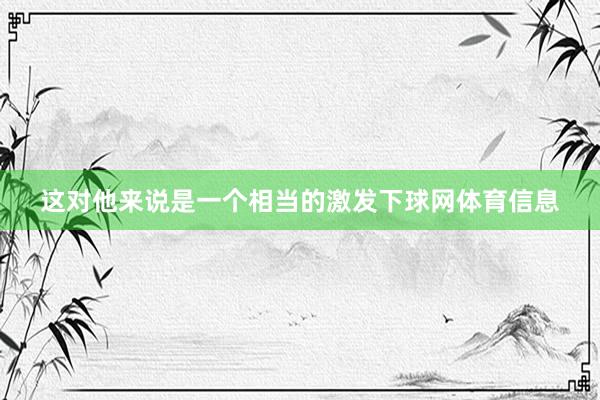这对他来说是一个相当的激发下球网体育信息