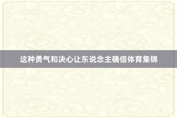 这种勇气和决心让东说念主确信体育集锦