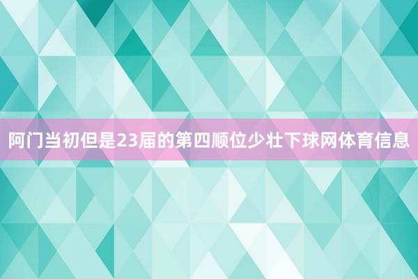 阿门当初但是23届的第四顺位少壮下球网体育信息