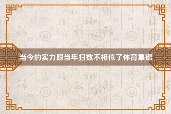 当今的实力跟当年扫数不相似了体育集锦