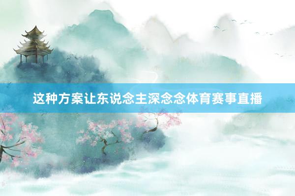 这种方案让东说念主深念念体育赛事直播