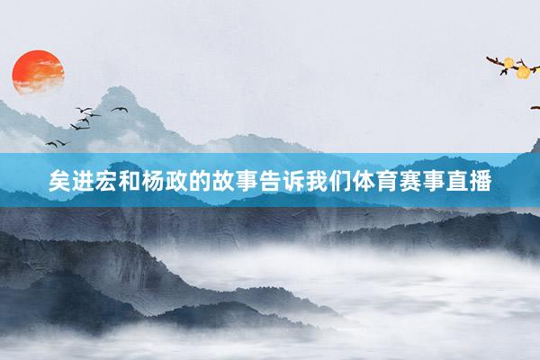 矣进宏和杨政的故事告诉我们体育赛事直播