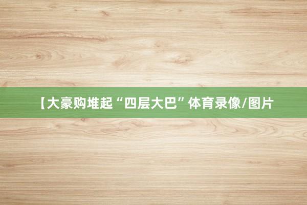 【大豪购堆起“四层大巴”体育录像/图片