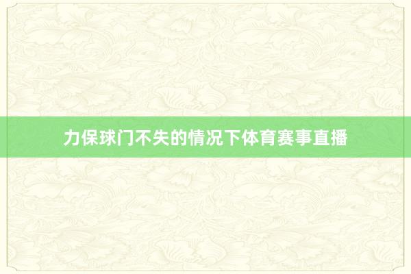 力保球门不失的情况下体育赛事直播