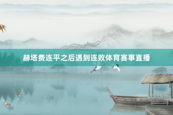 赫塔费连平之后遇到连败体育赛事直播