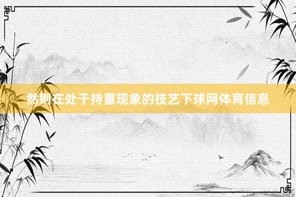 然则在处于持重现象的技艺下球网体育信息